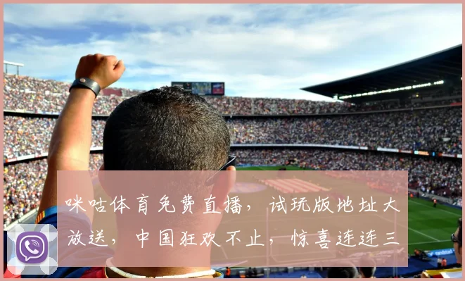 咪咕体育免费直播，试玩版地址大放送，中国狂欢不止，惊喜连连三重礼