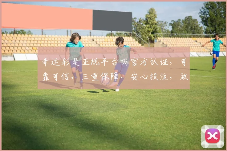 幸运彩是正规平台吗官方认证，可靠可信，三重保障，安心投注，放心体验。